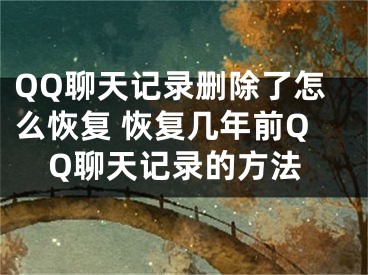 QQ聊天记录删除了怎么恢复 恢复几年前QQ聊天记录的方法