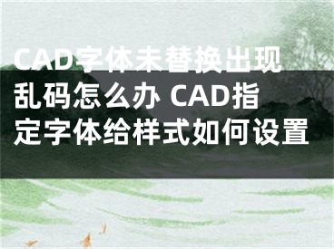 CAD字体未替换出现乱码怎么办 CAD指定字体给样式如何设置 