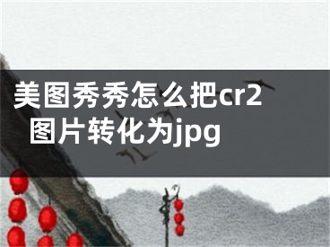 美图秀秀怎么把cr2图片转化为jpg 