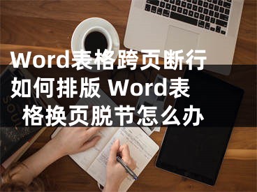 Word表格跨页断行如何排版 Word表格换页脱节怎么办 