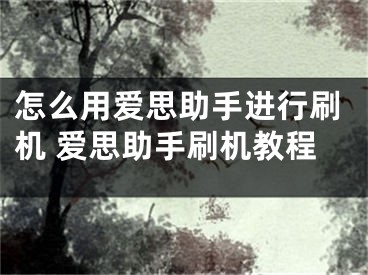 怎么用爱思助手进行刷机 爱思助手刷机教程