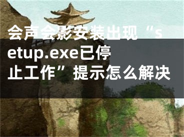 会声会影安装出现“setup.exe已停止工作”提示怎么解决 