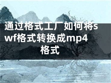 通过格式工厂如何将swf格式转换成mp4格式 