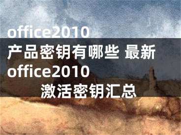 office2010产品密钥有哪些 最新office2010激活密钥汇总
