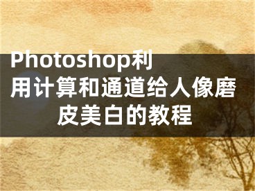 Photoshop利用计算和通道给人像磨皮美白的教程