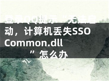 登录QQ提示“无法启动，计算机丢失SSOCommon.dll”怎么办 