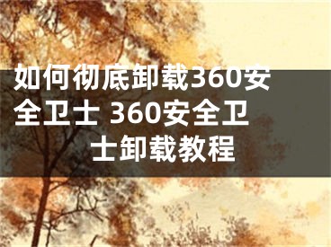 如何彻底卸载360安全卫士 360安全卫士卸载教程