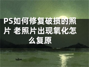 PS如何修复破损的照片 老照片出现氧化怎么复原 