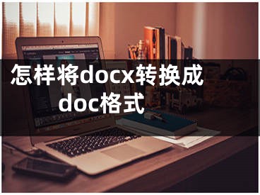 怎样将docx转换成doc格式 