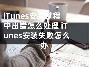 iTunes安装过程中出错怎么处理 iTunes安装失败怎么办