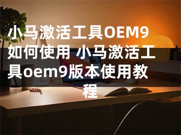 小马激活工具OEM9如何使用 小马激活工具oem9版本使用教程