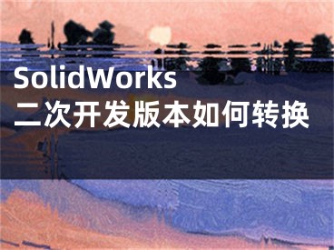 SolidWorks二次开发版本如何转换 