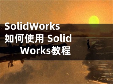 SolidWorks如何使用 SolidWorks教程
