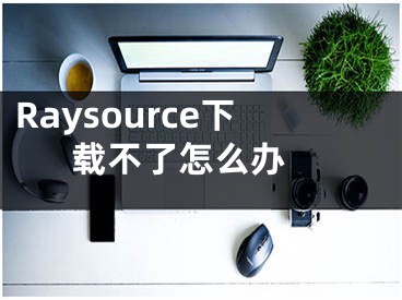Raysource下载不了怎么办 