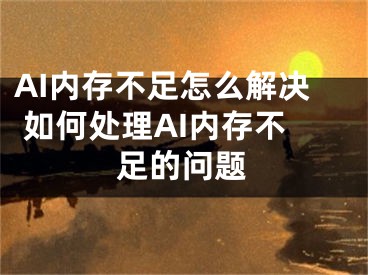 AI内存不足怎么解决 如何处理AI内存不足的问题