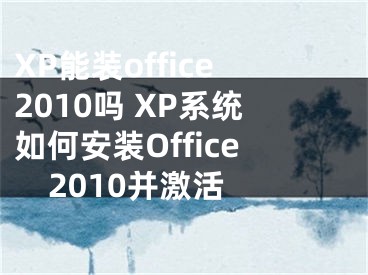 XP能装office2010吗 XP系统如何安装Office2010并激活 