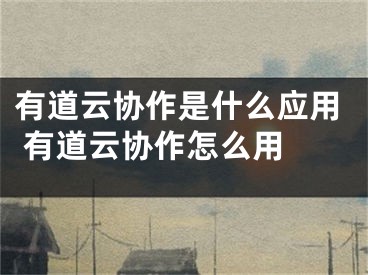 有道云协作是什么应用 有道云协作怎么用 