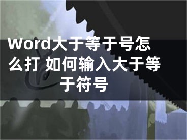 Word大于等于号怎么打 如何输入大于等于符号 