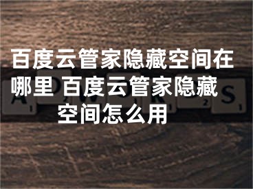百度云管家隐藏空间在哪里 百度云管家隐藏空间怎么用 