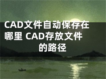 CAD文件自动保存在哪里 CAD存放文件的路径