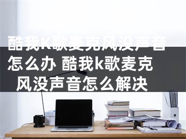 酷我K歌麦克风没声音怎么办 酷我k歌麦克风没声音怎么解决 