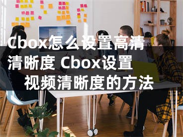 Cbox怎么设置高清清晰度 Cbox设置视频清晰度的方法