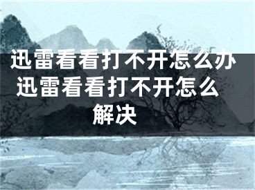 迅雷看看打不开怎么办 迅雷看看打不开怎么解决 