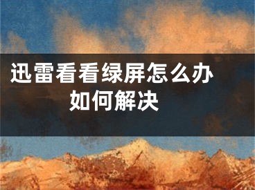 迅雷看看绿屏怎么办 如何解决 