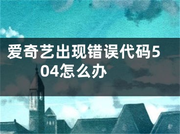 爱奇艺出现错误代码504怎么办 