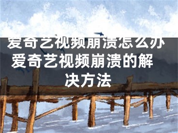 爱奇艺视频崩溃怎么办 爱奇艺视频崩溃的解决方法