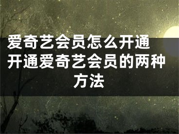 爱奇艺会员怎么开通 开通爱奇艺会员的两种方法