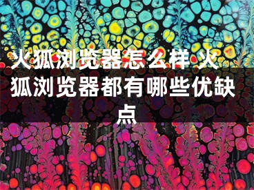 火狐浏览器怎么样 火狐浏览器都有哪些优缺点