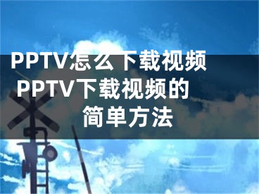 PPTV怎么下载视频 PPTV下载视频的简单方法