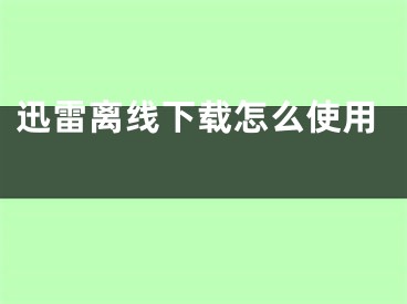 迅雷离线下载怎么使用 