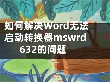 如何解决Word无法启动转换器mswrd632的问题 