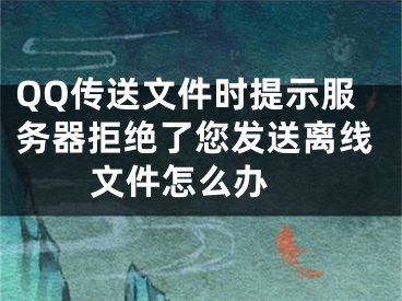 QQ传送文件时提示服务器拒绝了您发送离线文件怎么办 