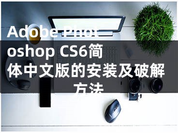 Adobe Photoshop CS6简体中文版的安装及破解方法