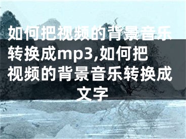 如何把视频的背景音乐转换成mp3,如何把视频的背景音乐转换成文字