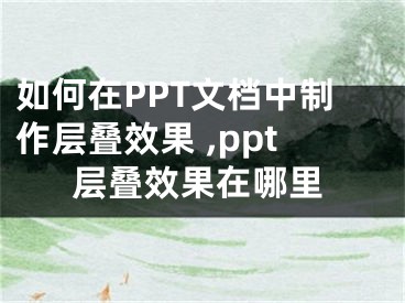 如何在PPT文档中制作层叠效果 ,ppt层叠效果在哪里