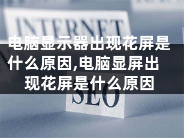 电脑显示器出现花屏是什么原因,电脑显屏出现花屏是什么原因