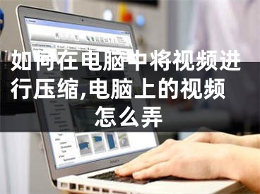如何在电脑中将视频进行压缩,电脑上的视频怎么弄