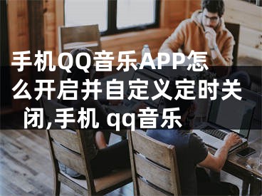 手机QQ音乐APP怎么开启并自定义定时关闭,手机 qq音乐