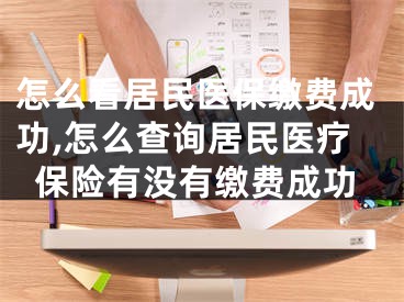 怎么看居民医保缴费成功,怎么查询居民医疗保险有没有缴费成功
