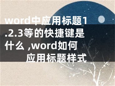word中应用标题1.2.3等的快捷键是什么 ,word如何应用标题样式