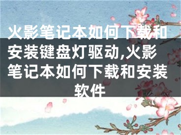 火影笔记本如何下载和安装键盘灯驱动,火影笔记本如何下载和安装软件