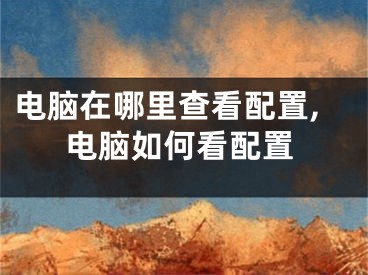 电脑在哪里查看配置,电脑如何看配置