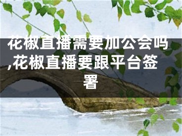 花椒直播需要加公会吗,花椒直播要跟平台签署