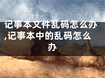 记事本文件乱码怎么办,记事本中的乱码怎么办