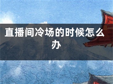 直播间冷场的时候怎么办