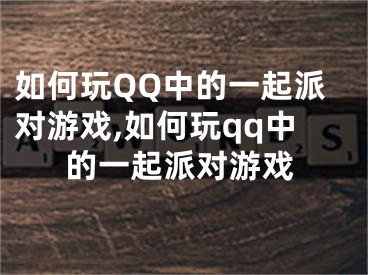 如何玩QQ中的一起派对游戏,如何玩qq中的一起派对游戏